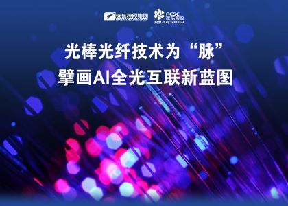 遠(yuǎn)東股份：光棒光纖技術(shù)為“脈”，擘畫AI全光互聯(lián)新藍(lán)圖