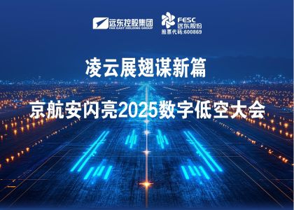 遠東股份:凌云展翅謀新篇，京航安閃亮2025數(shù)字低空大會