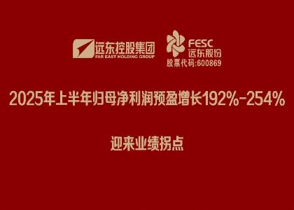 遠東股份：2025年上半年歸母凈利潤預盈增長192%-254%，迎來業(yè)績拐點