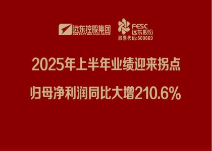 遠(yuǎn)東股份：2025年上半年業(yè)績迎來拐點(diǎn)，歸母凈利潤同比大增210.6%